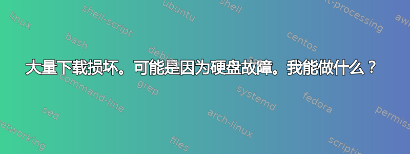 大量下载损坏。可能是因为硬盘故障。我能做什么？