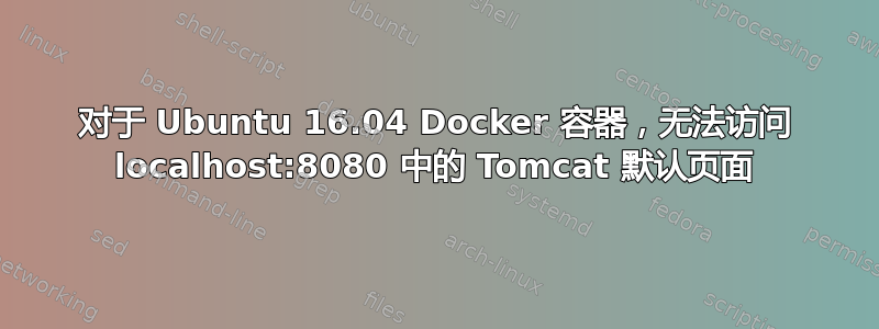 对于 Ubuntu 16.04 Docker 容器，无法访问 localhost:8080 中的 Tomcat 默认页面