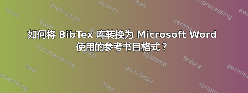 如何将 BibTex 库转换为 Microsoft Word 使用的参考书目格式？