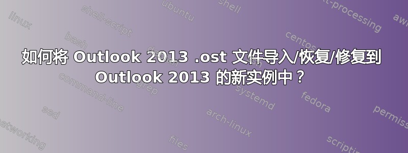 如何将 Outlook 2013 .ost 文件导入/恢复/修复到 Outlook 2013 的新实例中？