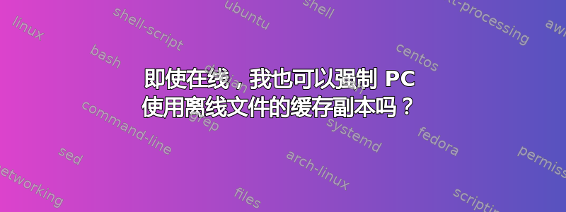 即使在线，我也可以强制 PC 使用离线文件的缓存副本吗？