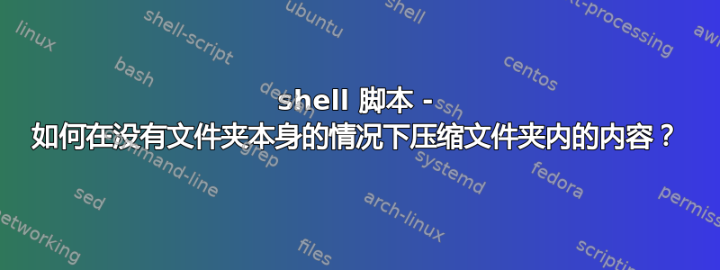 shell 脚本 - 如何在没有文件夹本身的情况下压缩文件夹内的内容？