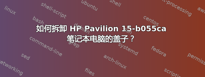 如何拆卸 HP Pavilion 15-b055ca 笔记本电脑的盖子？