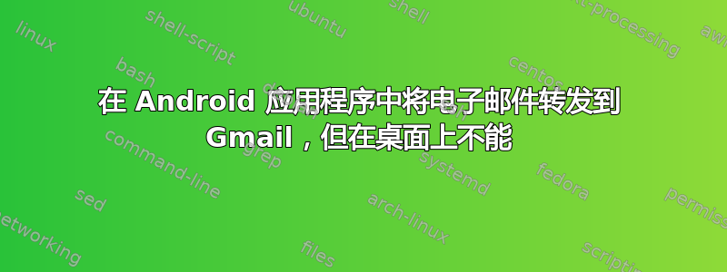 在 Android 应用程序中将电子邮件转发到 Gmail，但在桌面上不能