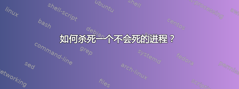 如何杀死一个不会死的进程？