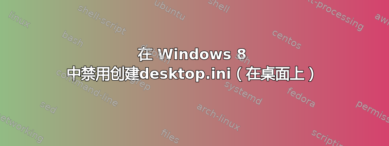 在 Windows 8 中禁用创建desktop.ini（在桌面上）