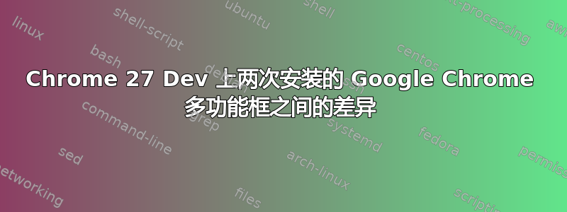 Chrome 27 Dev 上两次安装的 Google Chrome 多功能框之间的差异