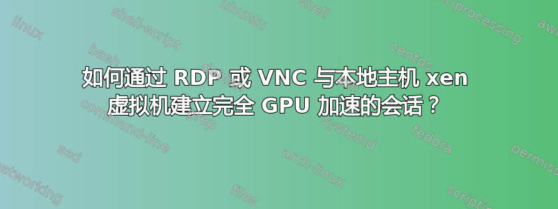 如何通过 RDP 或 VNC 与本地主机 xen 虚拟机建立完全 GPU 加速的会话？