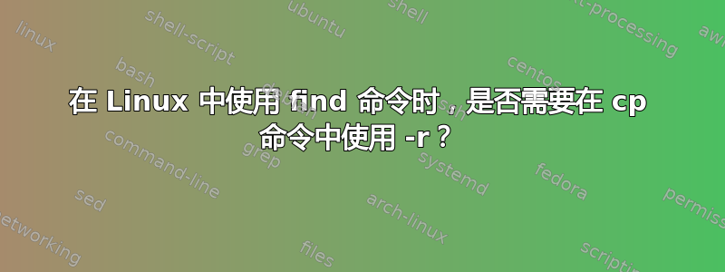 在 Linux 中使用 find 命令时，是否需要在 cp 命令中使用 -r？