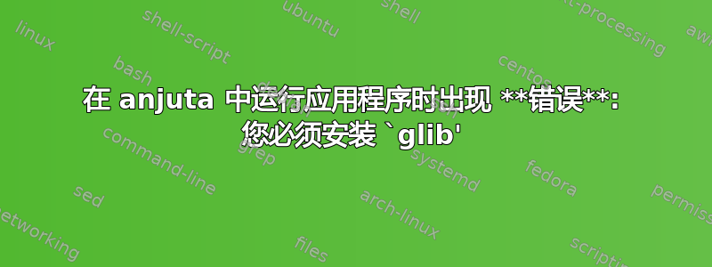 在 anjuta 中运行应用程序时出现 **错误**: 您必须安装 `glib'