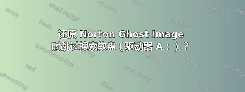 还原 Norton Ghost Image 时跳过搜索软盘（驱动器 A：）？