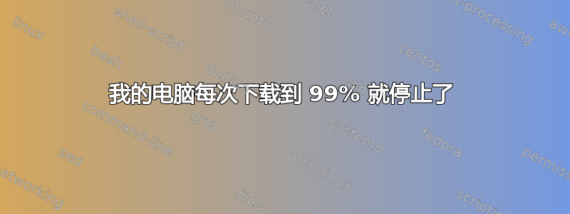 我的电脑每次下载到 99% 就停止了