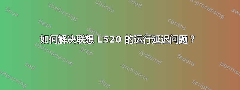 如何解决联想 L520 的运行延迟问题？