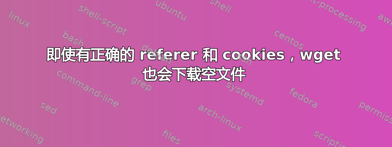 即使有正确的 referer 和 cookies，wget 也会下载空文件