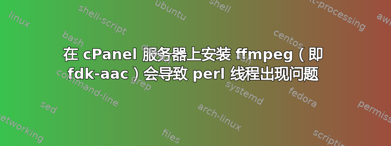 在 cPanel 服务器上安装 ffmpeg（即 fdk-aac）会导致 perl 线程出现问题