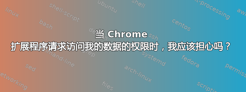 当 Chrome 扩展程序请求访问我的数据的权限时，我应该担心吗？