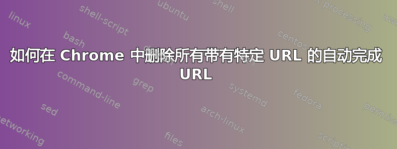 如何在 Chrome 中删除所有带有特定 URL 的自动完成 URL