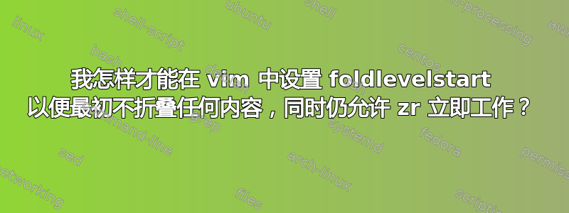 我怎样才能在 vim 中设置 foldlevelstart 以便最初不折叠任何内容，同时仍允许 zr 立即工作？