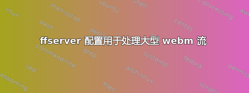 ffserver 配置用于处理大型 webm 流