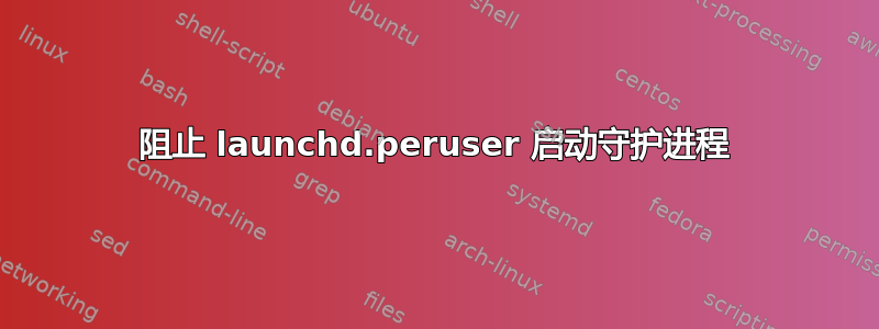 阻止 launchd.peruser 启动守护进程