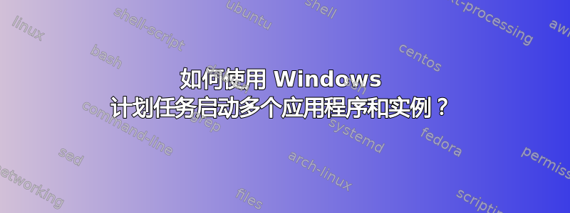 如何使用 Windows 计划任务启动多个应用程序和实例？