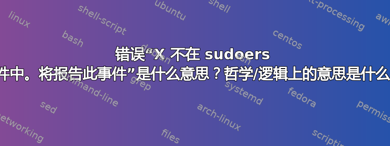 错误“X 不在 sudoers 文件中。将报告此事件”是什么意思？哲学/逻辑上的意思是什么？