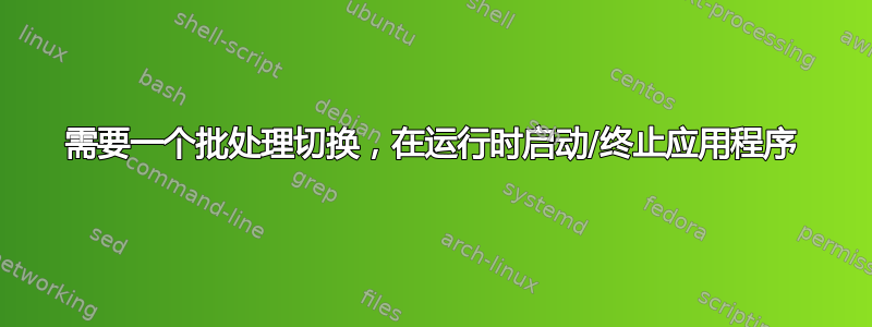 需要一个批处理切换，在运行时启动/终止应用程序