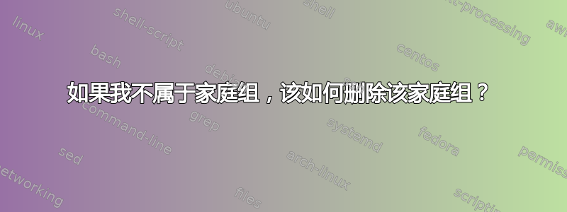 如果我不属于家庭组，该如何删除该家庭组？