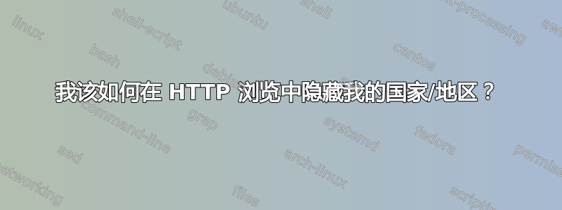 我该如何在 HTTP 浏览中隐藏我的国家/地区？