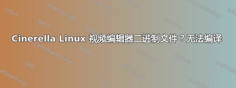 Cinerella Linux 视频编辑器二进制文件？无法编译