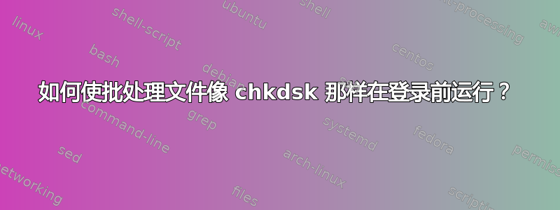 如何使批处理文件像 chkdsk 那样在登录前运行？