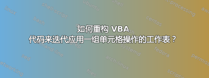 如何重构 VBA 代码来迭代应用一组单元格操作的工作表？