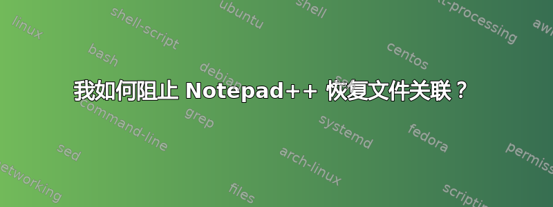 我如何阻止 Notepad++ 恢复文件关联？