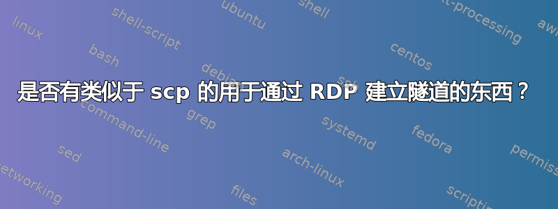 是否有类似于 scp 的用于通过 RDP 建立隧道的东西？