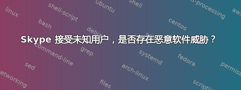 Skype 接受未知用户，是否存在恶意软件威胁？
