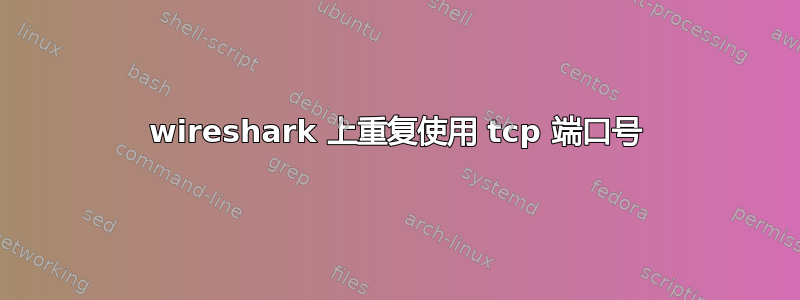 wireshark 上重复使用 tcp 端口号