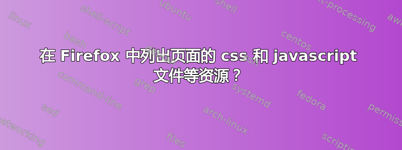 在 Firefox 中列出页面的 css 和 javascript 文件等资源？