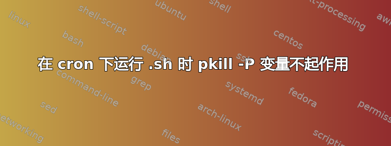 在 cron 下运行 .sh 时 pkill -P 变量不起作用