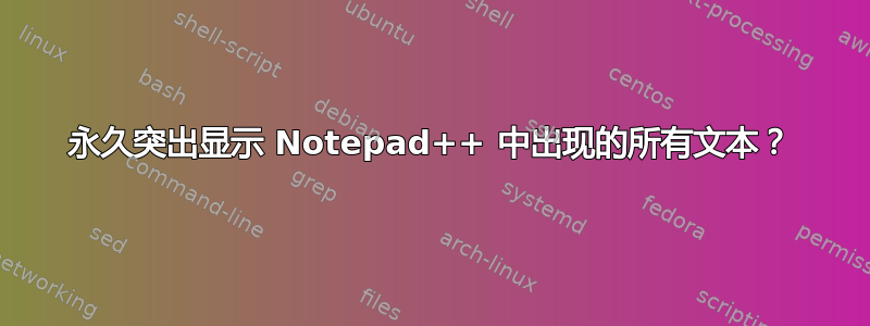 永久突出显示 Notepad++ 中出现的所有文本？