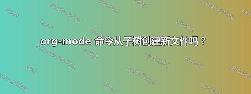 org-mode 命令从子树创建新文件吗？