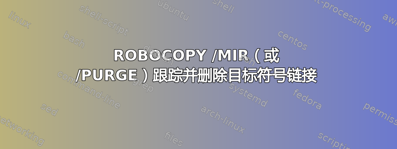 ROBOCOPY /MIR（或 /PURGE）跟踪并删除目标符号链接