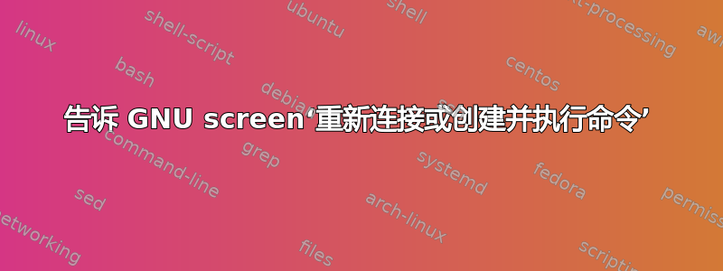 告诉 GNU screen‘重新连接或创建并执行命令’