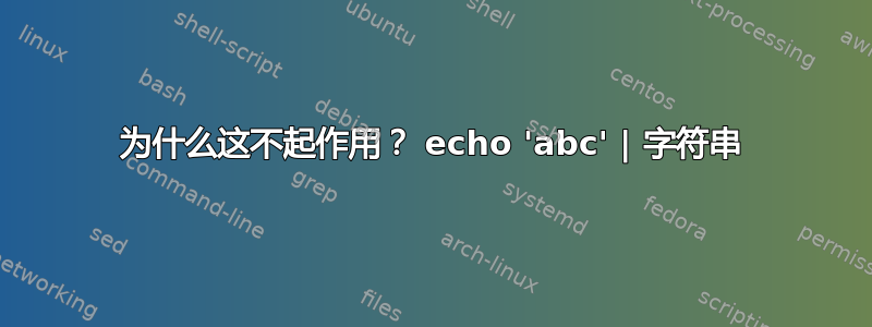 为什么这不起作用？ echo 'abc' | 字符串