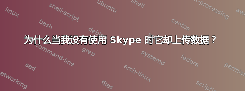 为什么当我没有使用 Skype 时它却上传数据？