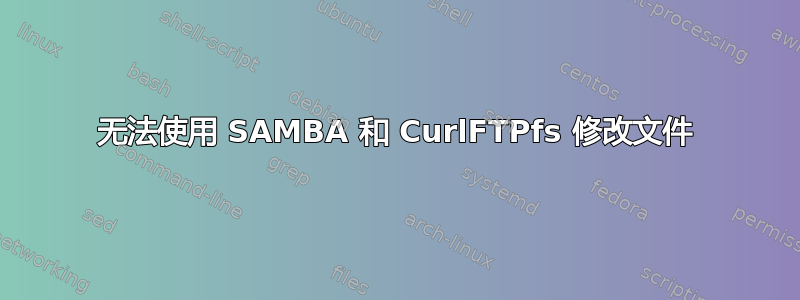 无法使用 SAMBA 和 CurlFTPfs 修改文件