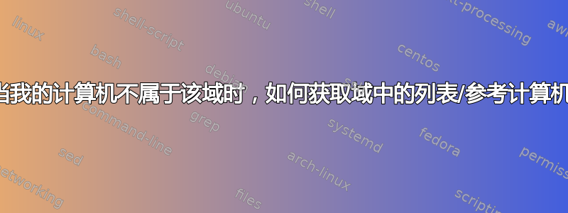 当我的计算机不属于该域时，如何获取域中的列表/参考计算机