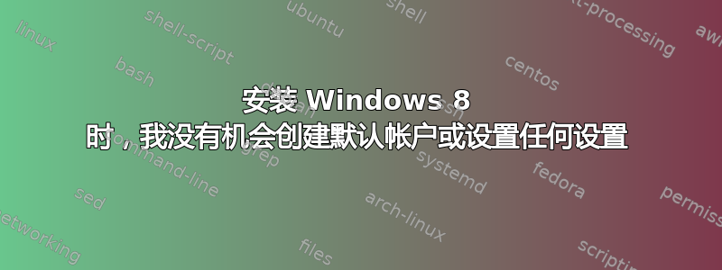 安装 Windows 8 时，我没有机会创建默认帐户或设置任何设置