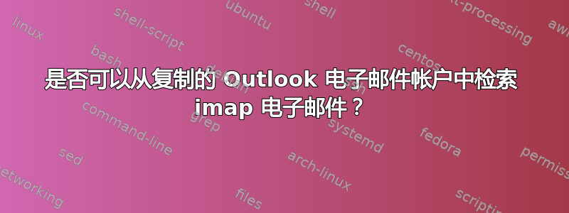 是否可以从复制的 Outlook 电子邮件帐户中检索 imap 电子邮件？