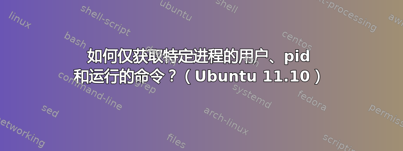 如何仅获取特定进程的用户、pid 和运行的命令？（Ubuntu 11.10）