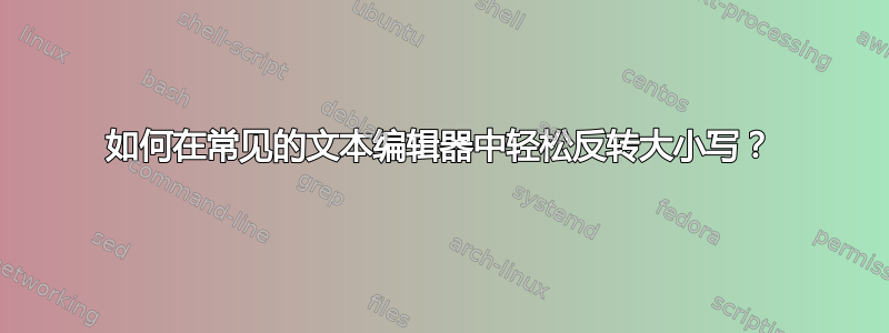 如何在常见的文本编辑器中轻松反转大小写？